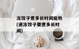 冻饺子煮多长时间能熟(速冻饺子要煮多长时间)