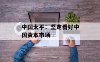 中国太平：坚定看好中国资本市场