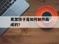 黑菜饺子是如何制作而成的？