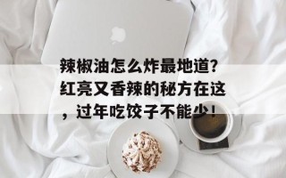 辣椒油怎么炸最地道？红亮又香辣的秘方在这，过年吃饺子不能少！
