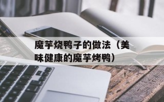 魔芋烧鸭子的做法（美味健康的魔芋烤鸭）