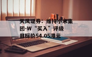 天风证券：维持小米集团-W“买入”评级 目标价54.05港元