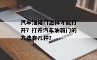 汽车油箱门怎样才能打开？打开汽车油箱门的方法有几种？