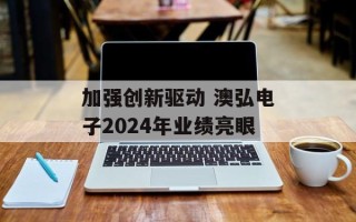 加强创新驱动 澳弘电子2024年业绩亮眼