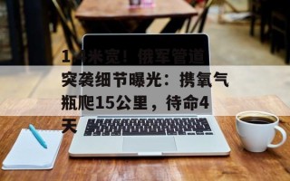 1.4米宽！俄军管道突袭细节曝光：携氧气瓶爬15公里，待命4天