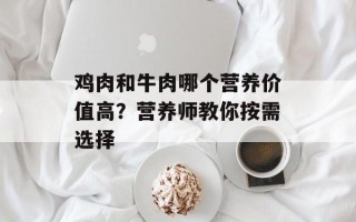 鸡肉和牛肉哪个营养价值高？营养师教你按需选择