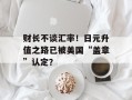财长不谈汇率！日元升值之路已被美国“盖章”认定？