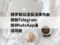 俄罗斯以违反法律为由限制Telegram和WhatsApp通话功能