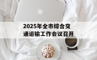 2025年全市综合交通运输工作会议召开