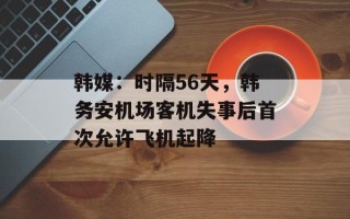 韩媒：时隔56天，韩务安机场客机失事后首次允许飞机起降