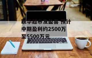 联华超市发盈喜 预计中期盈利约2500万至5500万元