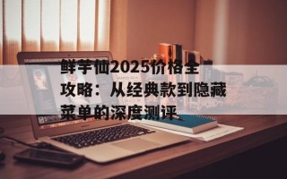 鲜芋仙2025价格全攻略：从经典款到隐藏菜单的深度测评