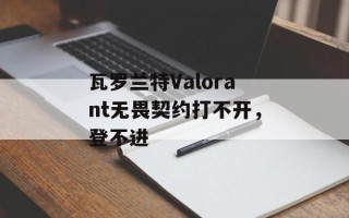 瓦罗兰特Valorant无畏契约打不开，登不进