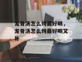 龙骨汤怎么炖最好喝，龙骨汤怎么炖最好喝又补