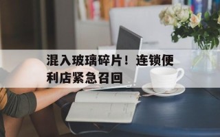 混入玻璃碎片！连锁便利店紧急召回