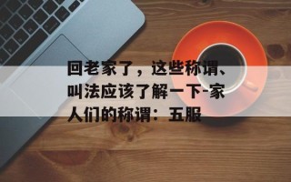 回老家了，这些称谓、叫法应该了解一下-家人们的称谓：五服