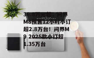 36.8万元起，问界M8预售12小时小订超2.8万台！问界M9 2025款小订超1.35万台