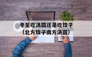 冬至吃汤圆还是吃饺子（北方饺子南方汤圆）