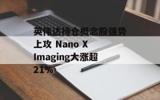 英伟达持仓概念股强势上攻 Nano X Imaging大涨超21%