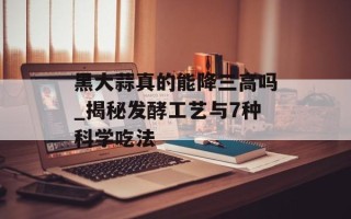黑大蒜真的能降三高吗_揭秘发酵工艺与7种科学吃法
