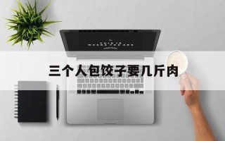 三个人包饺子要几斤肉