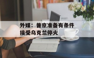 外媒：普京准备有条件接受乌克兰停火