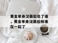 黄金单身汉最后选了谁，黄金单身汉最后和谁在一起了