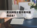 意大利饺子是不是中国传过去？