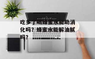 吃多了喝蜂蜜水能助消化吗？蜂蜜水能解油腻吗？