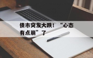 债市突发大跌！“心态有点崩”了