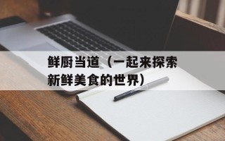 鲜厨当道（一起来探索新鲜美食的世界）