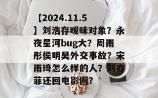【2024.11.5】刘浩存暧昧对象？永夜星河bug大？周雨彤侯明昊外交事故？宋雨琦怎么样的人？刘亦菲还回电影圈？