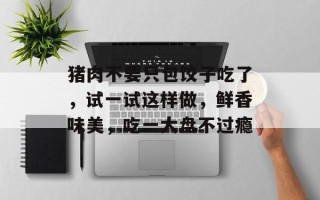 猪肉不要只包饺子吃了，试一试这样做，鲜香味美，吃一大盘不过瘾