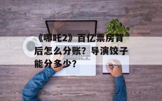 《哪吒2》百亿票房背后怎么分账？导演饺子能分多少？