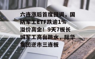 六连涨后首度回调，国防军工ETF跌逾1%溢价高企！9天7板长城军工高台跳水，际华集团逆市三连板
