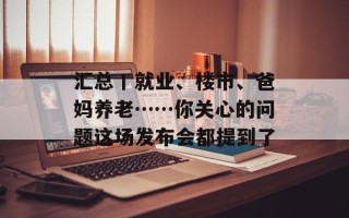 汇总丨就业、楼市、爸妈养老……你关心的问题这场发布会都提到了