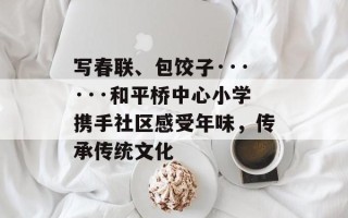 写春联、包饺子······和平桥中心小学携手社区感受年味，传承传统文化