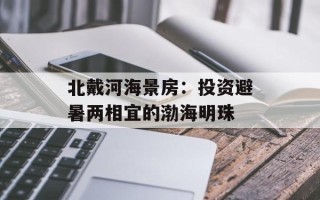 北戴河海景房：投资避暑两相宜的渤海明珠