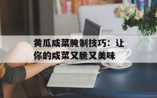 黄瓜咸菜腌制技巧：让你的咸菜又脆又美味