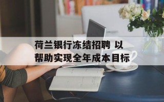 荷兰银行冻结招聘 以帮助实现全年成本目标