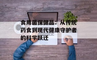 食用菌保健品：从传统药食到现代健康守护者的科学跃迁