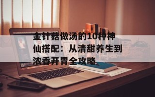 金针菇做汤的10种神仙搭配：从清甜养生到浓香开胃全攻略