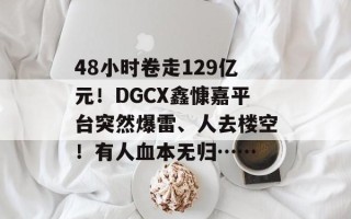 48小时卷走129亿元！DGCX鑫慷嘉平台突然爆雷、人去楼空！有人血本无归……