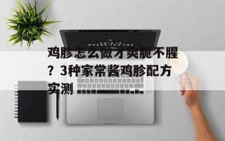 鸡胗怎么做才爽脆不腥？3种家常酱鸡胗配方实测