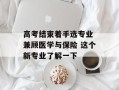高考结束着手选专业 兼顾医学与保险 这个新专业了解一下