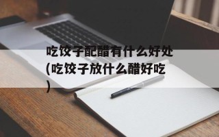 吃饺子配醋有什么好处(吃饺子放什么醋好吃)