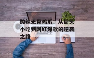 酸辣无骨鸡爪：从街头小吃到网红爆款的逆袭之路