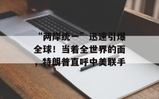 “两岸统一”迅速引爆全球！当着全世界的面，特朗普直呼中美联手