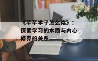 《芊芊学子怎么读》：探索学习的本质与内心修养的关系