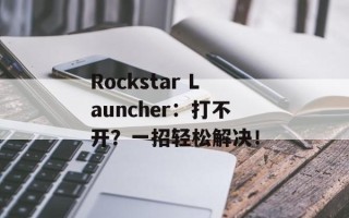 Rockstar Launcher：打不开？一招轻松解决！